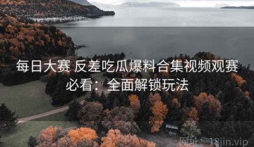 每日大赛 反差吃瓜爆料合集视频观赛必看：全面解锁玩法