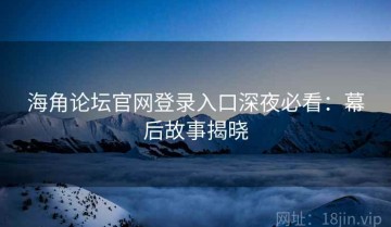 海角论坛官网登录入口深夜必看：幕后故事揭晓