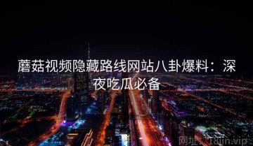 蘑菇视频隐藏路线网站八卦爆料：深夜吃瓜必备