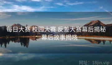 每日大赛 校园大赛 反差大赛幕后揭秘：幕后故事揭晓