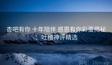 杏吧有你 十年陪伴 感恩有你彩蛋揭秘：吐槽神评精选