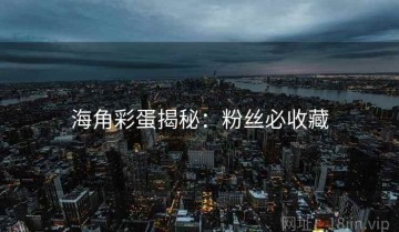 海角彩蛋揭秘：粉丝必收藏