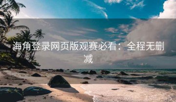 海角登录网页版观赛必看：全程无删减