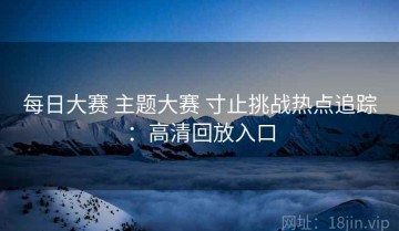 每日大赛 主题大赛 寸止挑战热点追踪：高清回放入口