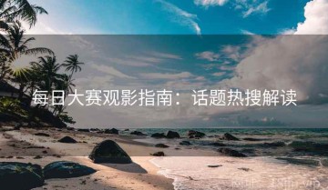 每日大赛观影指南：话题热搜解读