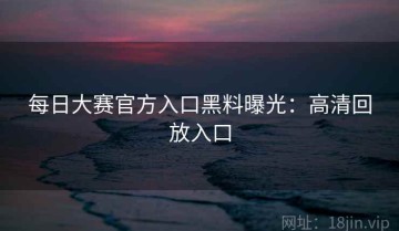 每日大赛官方入口黑料曝光：高清回放入口