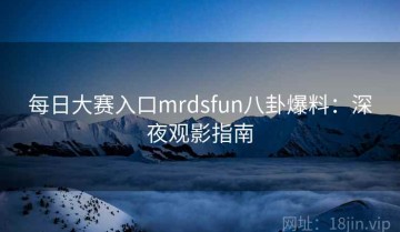 每日大赛入口mrdsfun八卦爆料：深夜观影指南