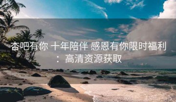 杏吧有你 十年陪伴 感恩有你限时福利：高清资源获取