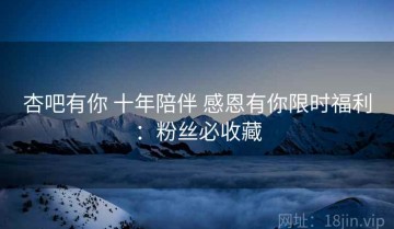 杏吧有你 十年陪伴 感恩有你限时福利：粉丝必收藏