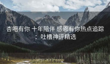 杏吧有你 十年陪伴 感恩有你热点追踪：吐槽神评精选