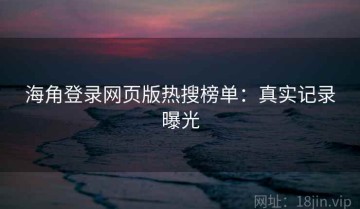 海角登录网页版热搜榜单：真实记录曝光