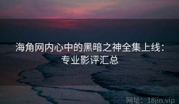 海角网内心中的黑暗之神全集上线：专业影评汇总