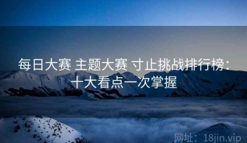 每日大赛 主题大赛 寸止挑战排行榜：十大看点一次掌握