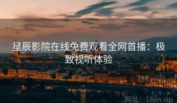星辰影院在线免费观看全网首播：极致视听体验