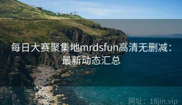 每日大赛聚集地mrdsfun高清无删减：最新动态汇总
