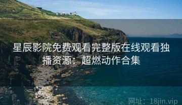 星辰影院免费观看完整版在线观看独播资源：超燃动作合集
