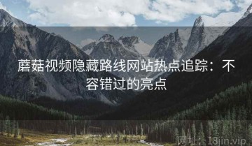 蘑菇视频隐藏路线网站热点追踪：不容错过的亮点