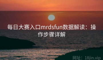 每日大赛入口mrdsfun数据解读：操作步骤详解