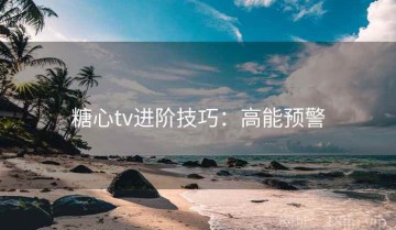糖心tv进阶技巧：高能预警