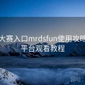 每日大赛入口mrdsfun使用攻略：跨平台观看教程