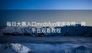 每日大赛入口mrdsfun使用攻略：跨平台观看教程