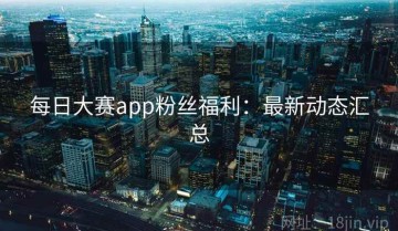 每日大赛app粉丝福利：最新动态汇总