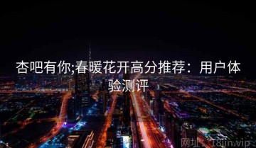 杏吧有你;春暖花开高分推荐：用户体验测评