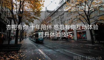 杏吧有你 十年陪伴 感恩有你互动体验：提升体验技巧