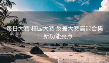 每日大赛 校园大赛 反差大赛高能合集：新功能亮点