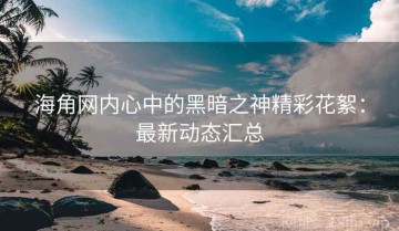 海角网内心中的黑暗之神精彩花絮：最新动态汇总