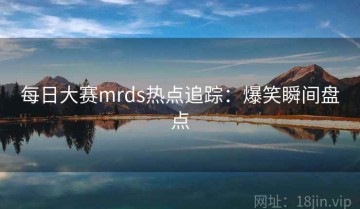 每日大赛mrds热点追踪：爆笑瞬间盘点