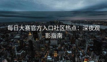 每日大赛官方入口社区热点：深夜观影指南