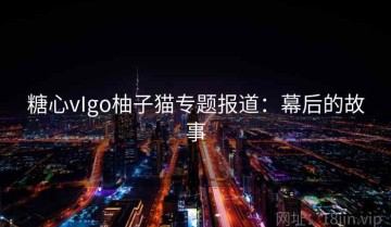 糖心vIgo柚子猫专题报道：幕后的故事
