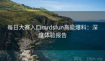 每日大赛入口mrdsfun高能爆料：深度体验报告