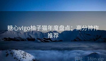 糖心vIgo柚子猫年度盘点：高分神作推荐