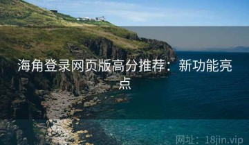 海角登录网页版高分推荐：新功能亮点
