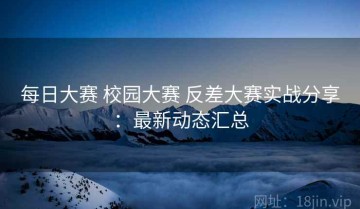 每日大赛 校园大赛 反差大赛实战分享：最新动态汇总