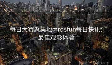 每日大赛聚集地mrdsfun每日快讯：最佳观影体验