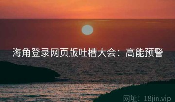 海角登录网页版吐槽大会：高能预警