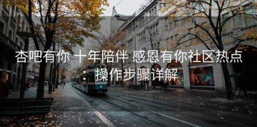 杏吧有你 十年陪伴 感恩有你社区热点：操作步骤详解