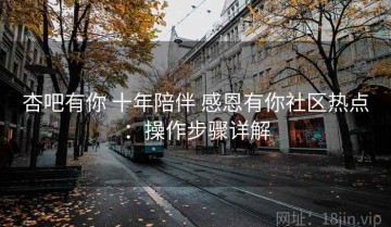杏吧有你 十年陪伴 感恩有你社区热点：操作步骤详解