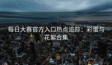 每日大赛官方入口热点追踪：彩蛋与花絮合集
