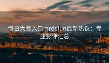 每日大赛入口mrdsfun最新热议：专业影评汇总