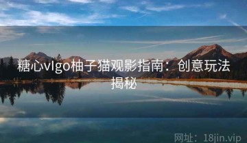 糖心vIgo柚子猫观影指南：创意玩法揭秘