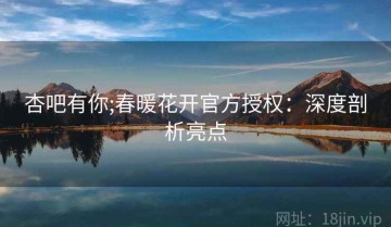 杏吧有你;春暖花开官方授权：深度剖析亮点