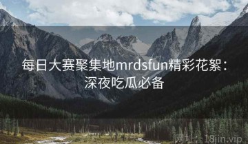 每日大赛聚集地mrdsfun精彩花絮：深夜吃瓜必备