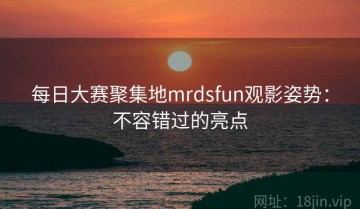 每日大赛聚集地mrdsfun观影姿势：不容错过的亮点