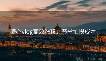 糖心vlog高效涨粉，节省拍摄成本