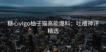 糖心vIgo柚子猫高能爆料：吐槽神评精选