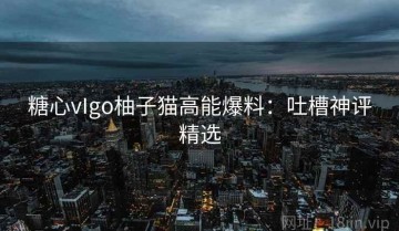 糖心vIgo柚子猫高能爆料：吐槽神评精选